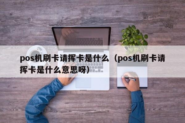 pos机刷卡请挥卡是什么（pos机刷卡请挥卡是什么意思呀）