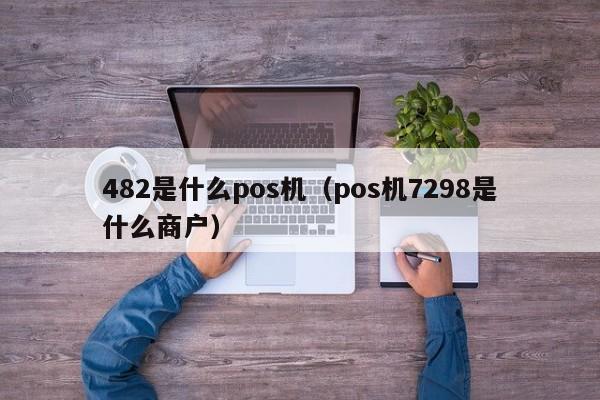 482是什么pos机（pos机7298是什么商户）