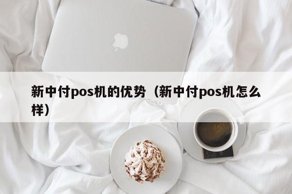 新中付pos机的优势（新中付pos机怎么样）