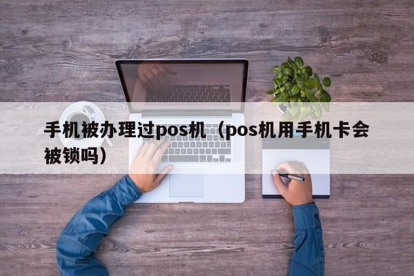 手机被办理过pos机（pos机用手机卡会被锁吗）