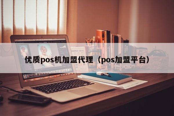 优质pos机加盟代理（pos加盟平台）