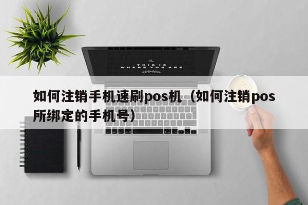 如何注销手机速刷pos机（如何注销pos所绑定的手机号）