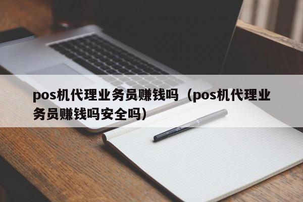 pos机代理业务员赚钱吗（pos机代理业务员赚钱吗安全吗）