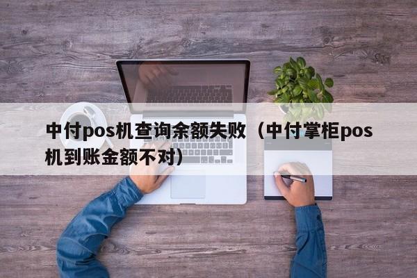 中付pos机查询余额失败（中付掌柜pos机到账金额不对）