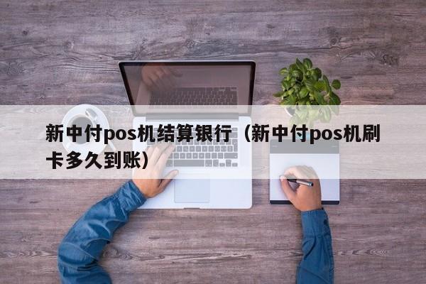 新中付pos机结算银行（新中付pos机刷卡多久到账）