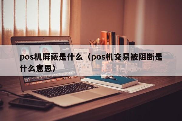 pos机屏蔽是什么（pos机交易被阻断是什么意思）