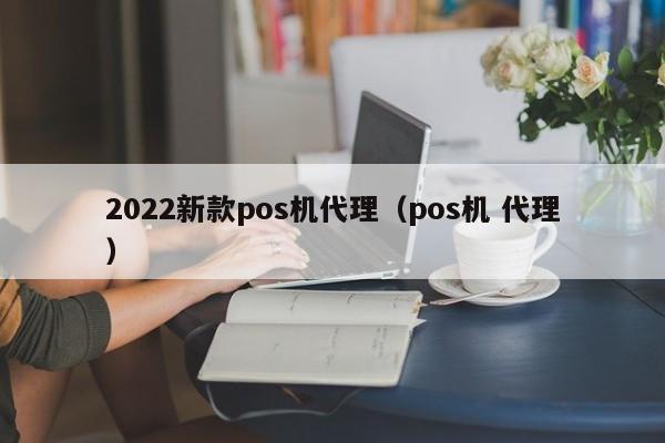 2022新款pos机代理（pos机 代理）