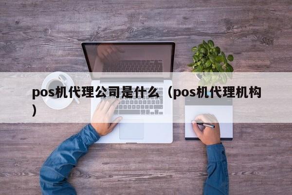 pos机代理公司是什么（pos机代理机构）