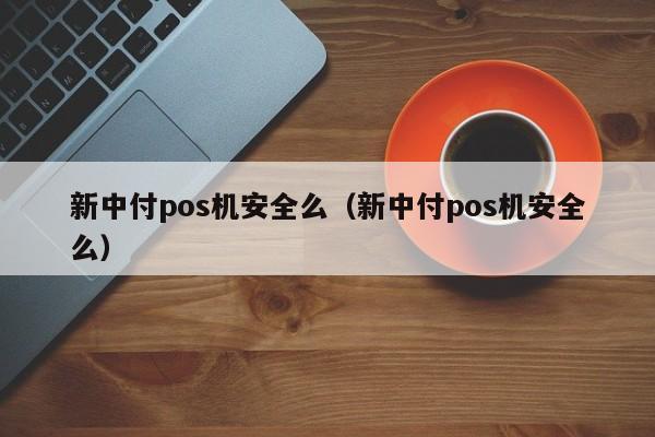 新中付pos机安全么（新中付pos机安全么）