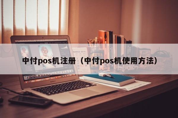 中付pos机注册（中付pos机使用方法）