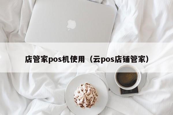 店管家pos机使用（云pos店铺管家）