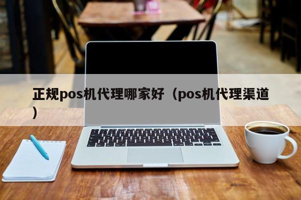 正规pos机代理哪家好（pos机代理渠道）