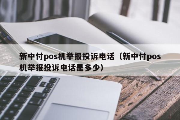 新中付pos机举报投诉电话（新中付pos机举报投诉电话是多少）