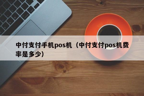 中付支付手机pos机（中付支付pos机费率是多少）