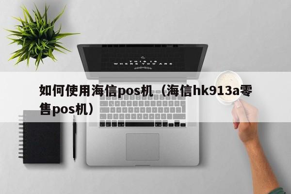 如何使用海信pos机（海信hk913a零售pos机）