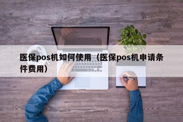 医保pos机如何使用（医保pos机申请条件费用）