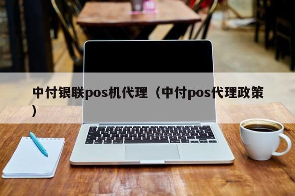 中付银联pos机代理（中付pos代理政策）