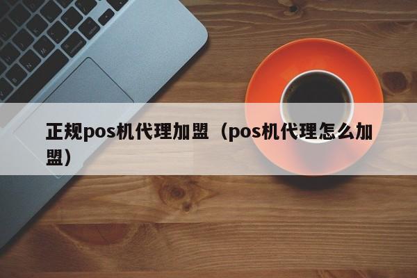 正规pos机代理加盟（pos机代理怎么加盟）