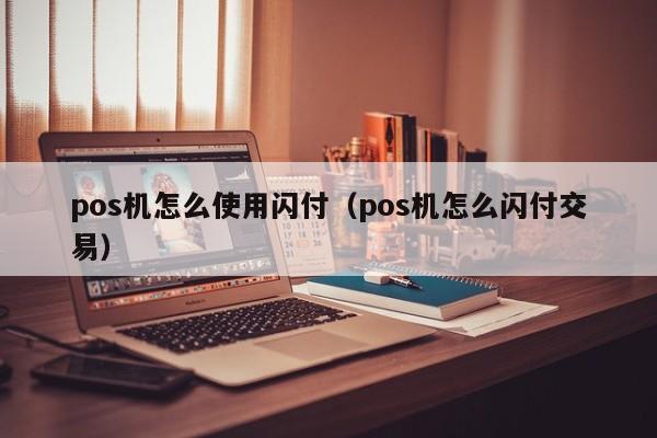 pos机怎么使用闪付（pos机怎么闪付交易）