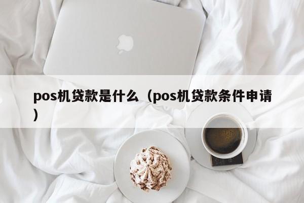 pos机贷款是什么（pos机贷款条件申请）