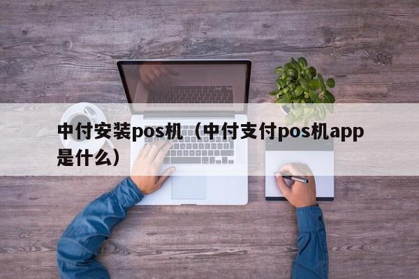 中付安装pos机（中付支付pos机app是什么）