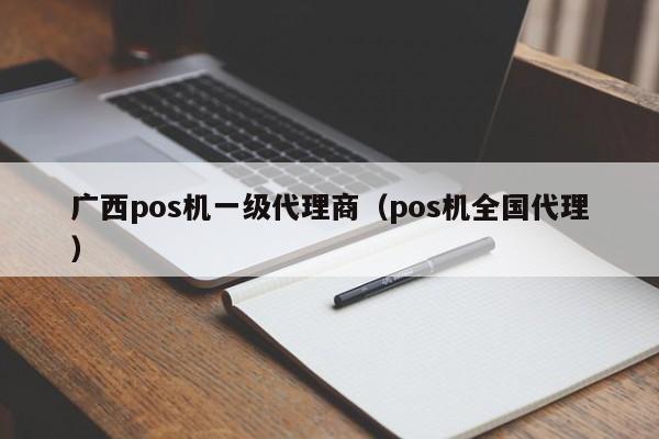 广西pos机一级代理商（pos机全国代理）