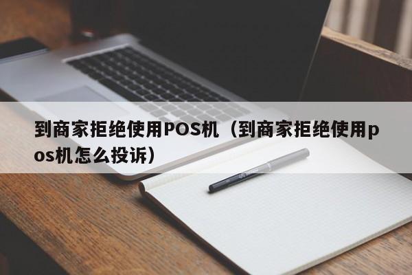 到商家拒绝使用POS机（到商家拒绝使用pos机怎么投诉）