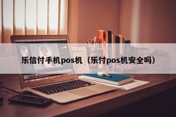 乐信付手机pos机（乐付pos机安全吗）