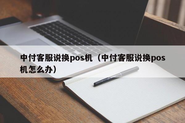 中付客服说换pos机（中付客服说换pos机怎么办）