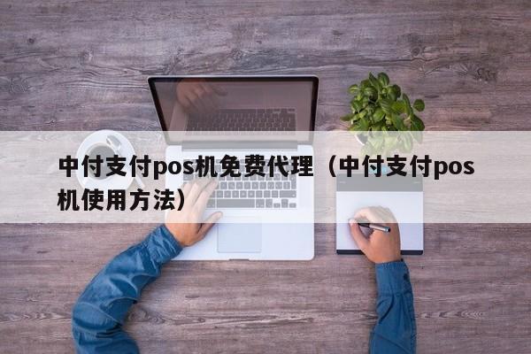 中付支付pos机免费代理（中付支付pos机使用方法）