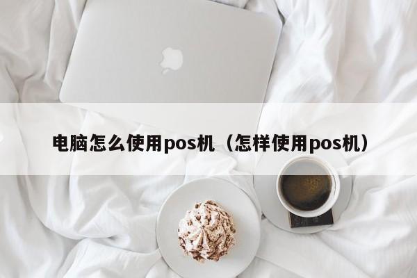 电脑怎么使用pos机（怎样使用pos机）