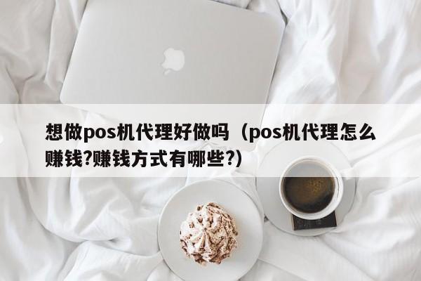 想做pos机代理好做吗（pos机代理怎么赚钱?赚钱方式有哪些?）