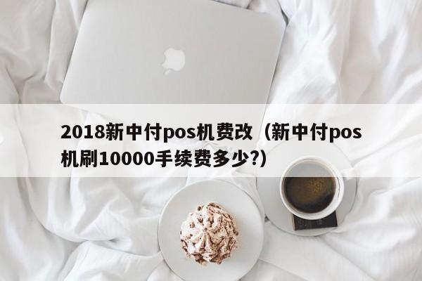 2018新中付pos机费改（新中付pos机刷10000手续费多少?）