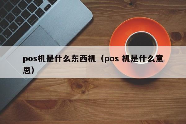 pos机是什么东西机（pos 机是什么意思）