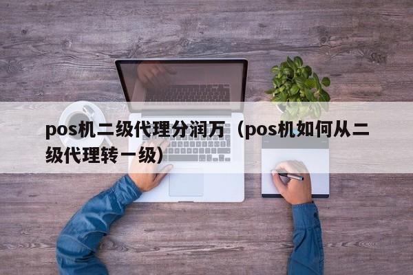 pos机二级代理分润万（pos机如何从二级代理转一级）