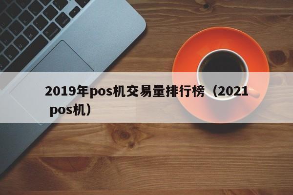 2019年pos机交易量排行榜（2021 pos机）