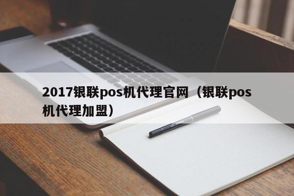 2017银联pos机代理官网（银联pos机代理加盟）