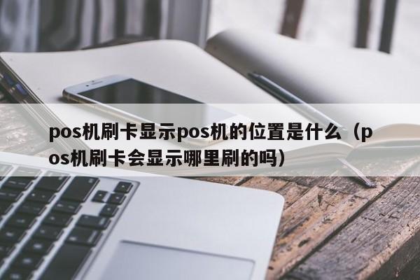 pos机刷卡显示pos机的位置是什么（pos机刷卡会显示哪里刷的吗）