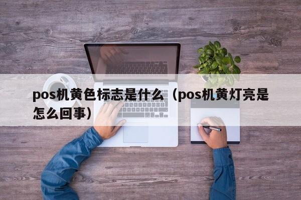 pos机黄色标志是什么（pos机黄灯亮是怎么回事）