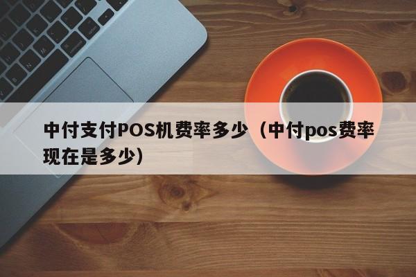 中付支付POS机费率多少（中付pos费率现在是多少）