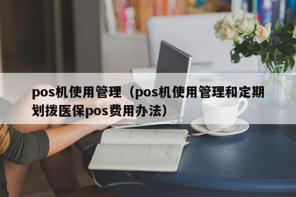 pos机使用管理（pos机使用管理和定期划拨医保pos费用办法）