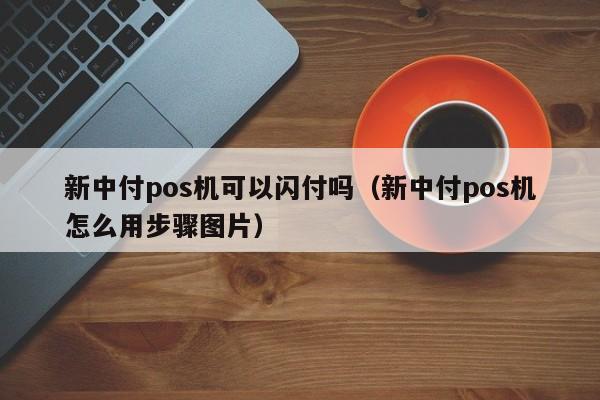 新中付pos机可以闪付吗（新中付pos机怎么用步骤图片）