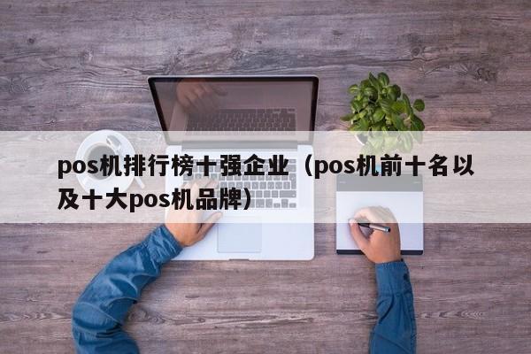 pos机排行榜十强企业（pos机前十名以及十大pos机品牌）