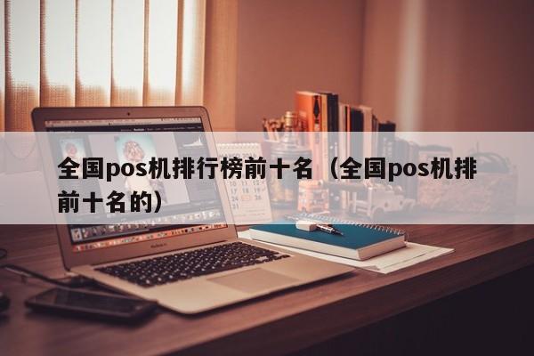 全国pos机排行榜前十名（全国pos机排前十名的）