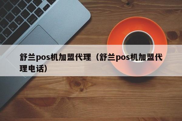 舒兰pos机加盟代理（舒兰pos机加盟代理电话）