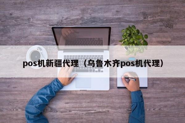 pos机新疆代理（乌鲁木齐pos机代理）