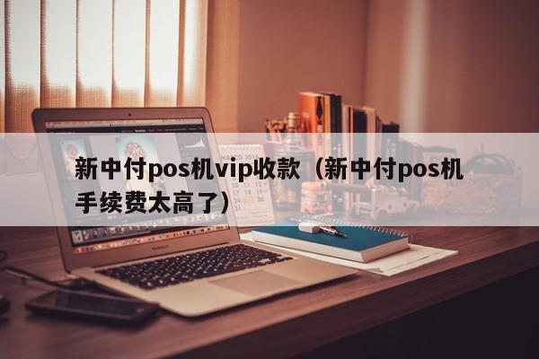 新中付pos机vip收款（新中付pos机手续费太高了）