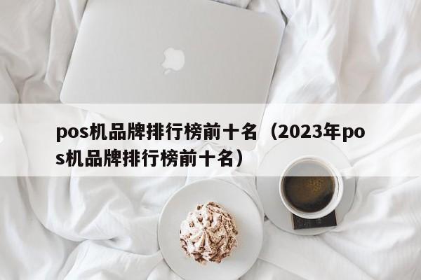 pos机品牌排行榜前十名（2023年pos机品牌排行榜前十名）