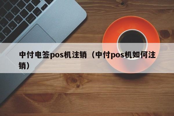 中付电签pos机注销（中付pos机如何注销）