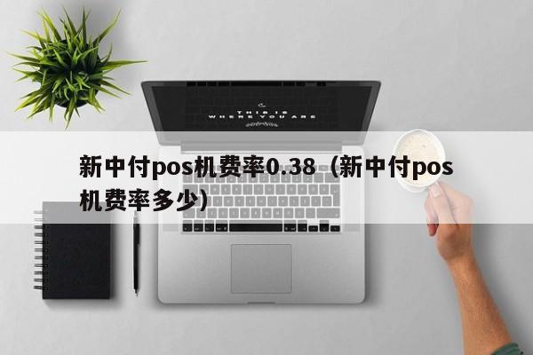 新中付pos机费率0.38（新中付pos机费率多少）